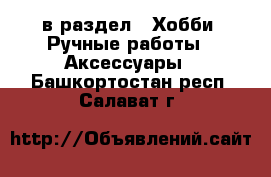  в раздел : Хобби. Ручные работы » Аксессуары . Башкортостан респ.,Салават г.